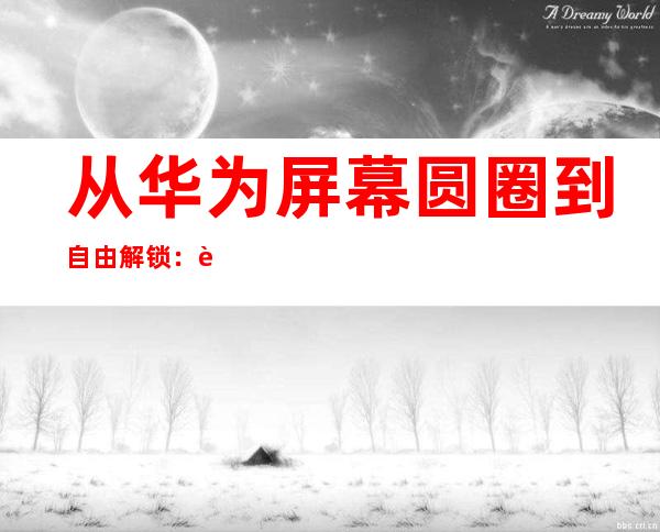 从华为屏幕圆圈到自由解锁：解锁手机屏幕的奇妙旅程
